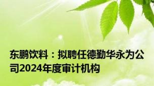 东鹏饮料：拟聘任德勤华永为公司2024年度审计机构