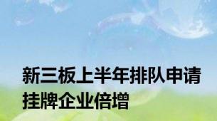 新三板上半年排队申请挂牌企业倍增