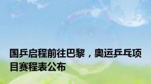 国乒启程前往巴黎，奥运乒乓项目赛程表公布
