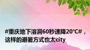 #重庆地下溶洞60秒速降20℃#，这样的避暑方式也太city