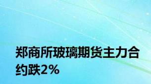 郑商所玻璃期货主力合约跌2%