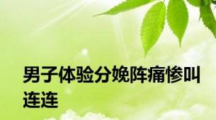 男子体验分娩阵痛惨叫连连