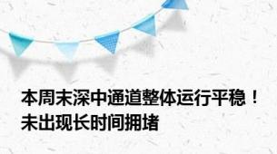 本周末深中通道整体运行平稳！未出现长时间拥堵