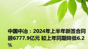 中国中冶：2024年上半年新签合同额6777.9亿元 较上年同期降低6.2%