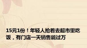 15元1份！年轻人抢着去超市里吃饭，有门店一天销售能过万