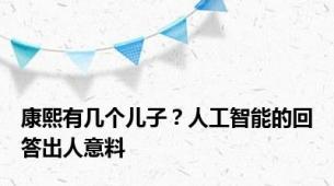 康熙有几个儿子？人工智能的回答出人意料