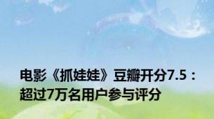 电影《抓娃娃》豆瓣开分7.5：超过7万名用户参与评分