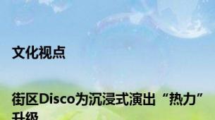 文化视点|街区Disco为沉浸式演出“热力”升级