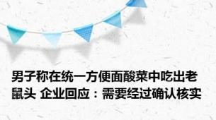 男子称在统一方便面酸菜中吃出老鼠头 企业回应：需要经过确认核实