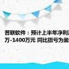 普联软件：预计上半年净利润1200万-1400万元 同比扭亏为盈