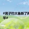 #男子钓大鱼断了两根鱼竿#