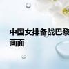 中国女排备战巴黎奥运画面