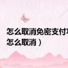怎么取消免密支付功能（怎么取消）