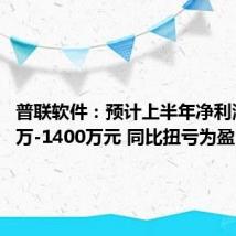 普联软件：预计上半年净利润1200万-1400万元 同比扭亏为盈