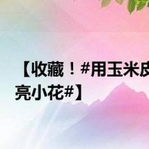 【收藏！#用玉米皮做漂亮小花#】