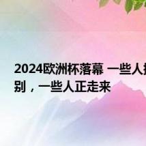 2024欧洲杯落幕 一些人挥手告别,一些人正走来