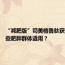 “减肥版”司美格鲁肽获批！哪些肥胖群体适用？