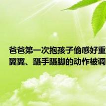 爸爸第一次抱孩子偷感好重:小心翼翼、蹑手蹑脚的动作被调侃