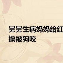 舅舅生病妈妈给红包推搡被狗咬