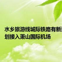 水乡旅游线城际铁路有新进展 计划接入萧山国际机场