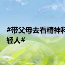 #带父母去看精神科的年轻人#