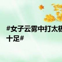 #女子云雾中打太极意境十足#