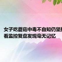 女子吃蘑菇中毒不自知仍坚持上班:看监控复盘发现毫无记忆