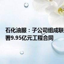石化油服：子公司组成联合体签署9.95亿元工程合同