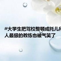 #大学生把驾校整顿成托儿所#,骂人最狠的教练也被气笑了