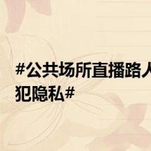#公共场所直播路人是侵犯隐私#