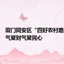 厦门同安区“四好农村路”聚人气聚财气聚民心