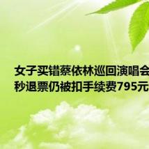 女子买错蔡依林巡回演唱会场次,秒退票仍被扣手续费795元