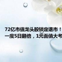 72亿市值龙头股锁定退市！转债曾一度5日翻倍，1元面值大考持