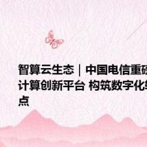 智算云生态|中国电信重磅发布云计算创新平台 构筑数字化转型新支点