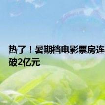 热了!暑期档电影票房连续三天破2亿元