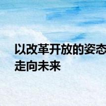 以改革开放的姿态阔步走向未来