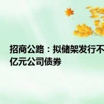 招商公路：拟储架发行不超100亿元公司债券