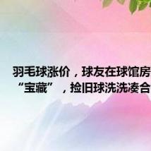 羽毛球涨价,球友在球馆房顶找到“宝藏”,捡旧球洗洗凑合打