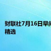 财联社7月16日早间新闻精选