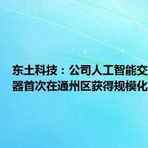 东土科技：公司人工智能交通服务器首次在通州区获得规模化应用