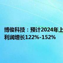 博俊科技：预计2024年上半年净利润增长122%-152%