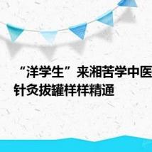 “洋学生”来湘苦学中医17年，针灸拔罐样样精通