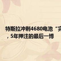 特斯拉冲刺4680电池“完全体”,5年押注的最后一博