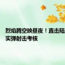 烈焰腾空映昼夜！直击陆军某旅实弹射击考核