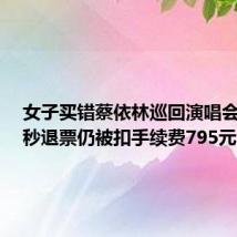 女子买错蔡依林巡回演唱会场次，秒退票仍被扣手续费795元