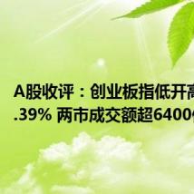 A股收评:创业板指低开高走涨1.39% 两市成交额超6400亿元