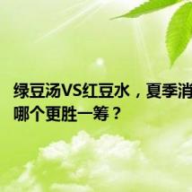 绿豆汤VS红豆水，夏季消暑到底哪个更胜一筹？