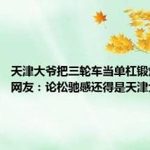 天津大爷把三轮车当单杠锻炼身体 网友:论松驰感还得是天津大爷