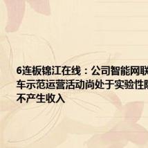 6连板锦江在线：公司智能网联无人出租车示范运营活动尚处于实验性阶段 基本不产生收入