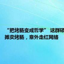 “把烤肠变成哲学” 这群硕博生摆摊卖烤肠,意外走红网络